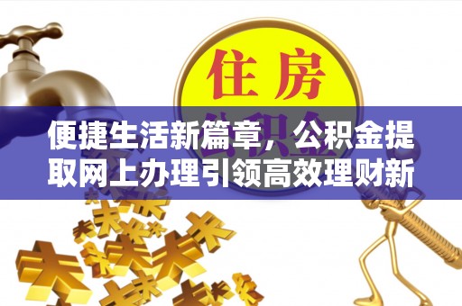 安仁便捷生活新篇章，公积金提取网上办理引领高效理财新趋势