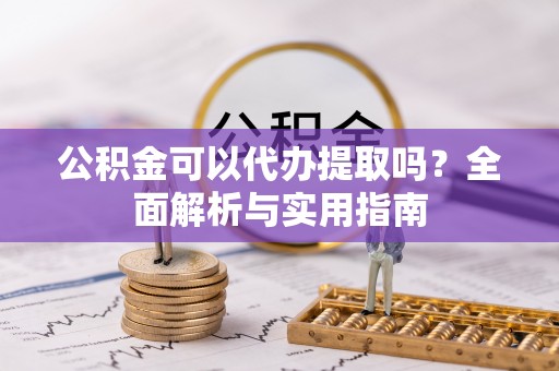 安仁公积金可以代办提取吗？全面解析与实用指南