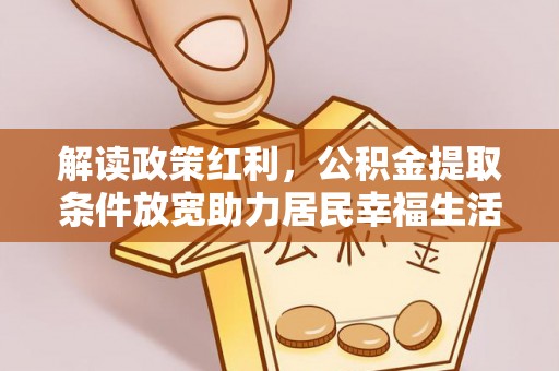 安仁解读政策红利，公积金提取条件放宽助力居民幸福生活