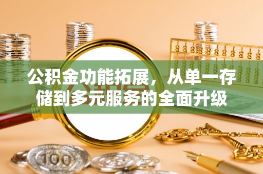 安仁公积金功能拓展，从单一存储到多元服务的全面升级