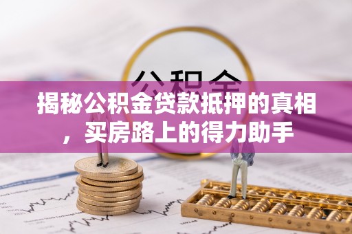 安仁揭秘公积金贷款抵押的真相，买房路上的得力助手