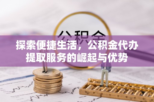 安仁探索便捷生活，公积金代办提取服务的崛起与优势