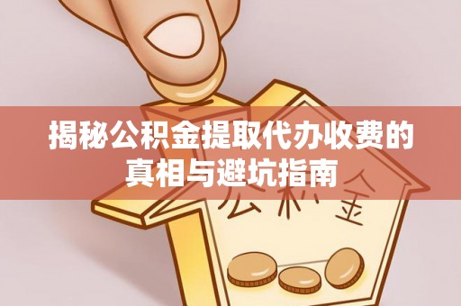 安仁揭秘公积金提取代办收费的真相与避坑指南