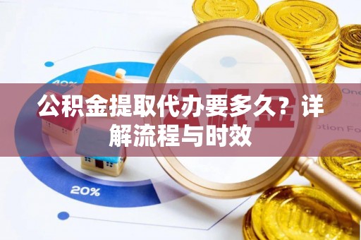 安仁公积金提取代办要多久？详解流程与时效