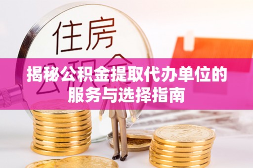 安仁揭秘公积金提取代办单位的服务与选择指南