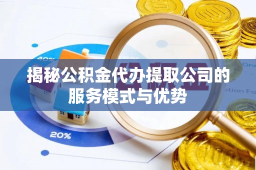 安仁揭秘公积金代办提取公司的服务模式与优势