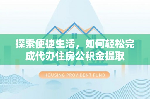 安仁探索便捷生活，如何轻松完成代办住房公积金提取
