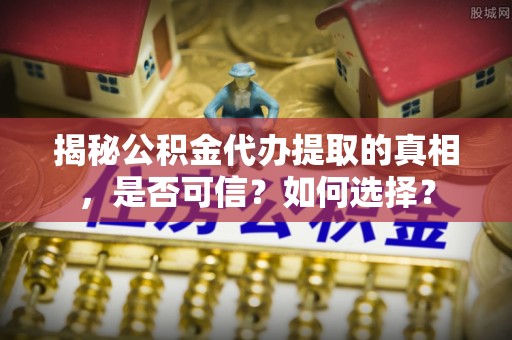 安仁揭秘公积金代办提取的真相，是否可信？如何选择？