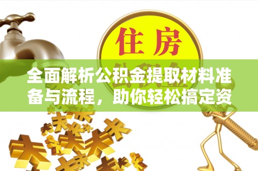 安仁全面解析公积金提取材料准备与流程，助你轻松搞定资金提取