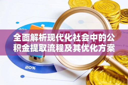 安仁全面解析现代化社会中的公积金提取流程及其优化方案