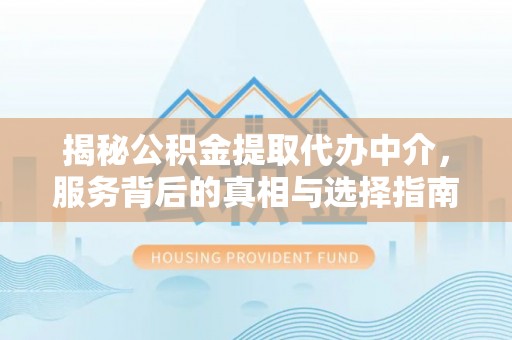 安仁揭秘公积金提取代办中介，服务背后的真相与选择指南