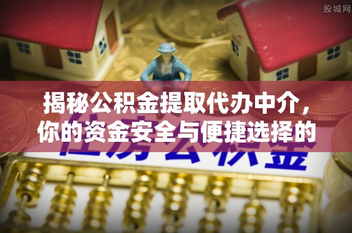 安仁揭秘公积金提取代办中介，你的资金安全与便捷选择的平衡点