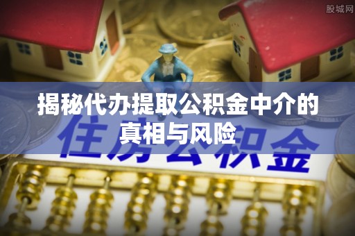 安仁揭秘代办提取公积金中介的真相与风险