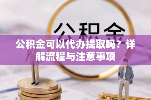 安仁公积金可以代办提取吗？详解流程与注意事项
