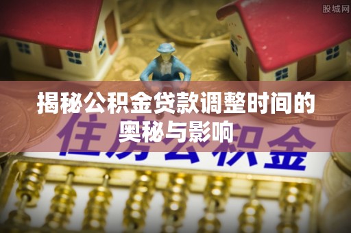 安仁揭秘公积金贷款调整时间的奥秘与影响