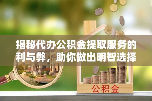 安仁揭秘代办公积金提取服务的利与弊，助你做出明智选择