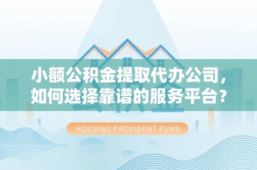 安仁小额公积金提取代办公司，如何选择靠谱的服务平台？