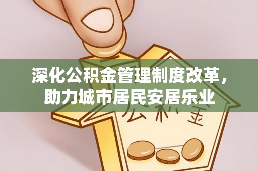 安仁深化公积金管理制度改革，助力城市居民安居乐业