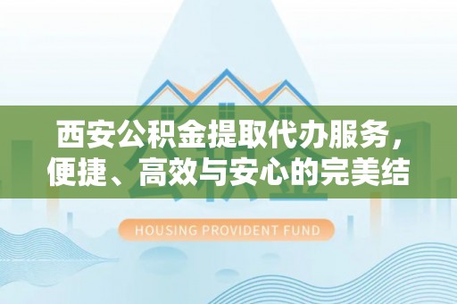 安仁西安公积金提取代办服务，便捷、高效与安心的完美结合