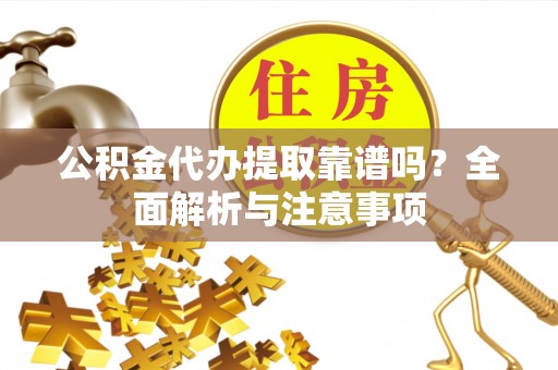 安仁公积金代办提取靠谱吗？全面解析与注意事项