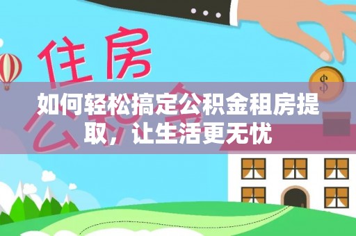 安仁如何轻松搞定公积金租房提取，让生活更无忧