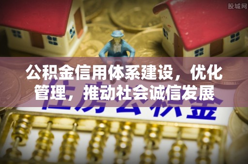 安仁公积金信用体系建设，优化管理，推动社会诚信发展