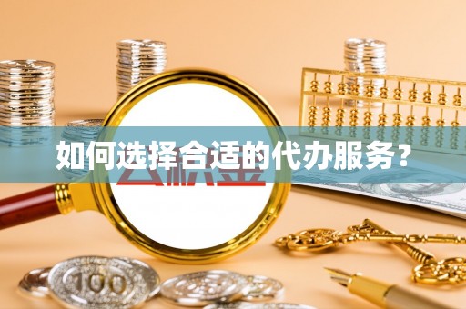安仁如何选择合适的代办服务？