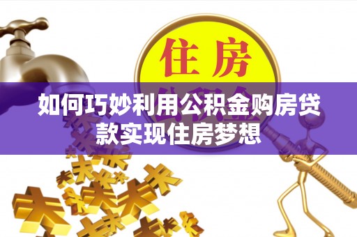 安仁如何巧妙利用公积金购房贷款实现住房梦想