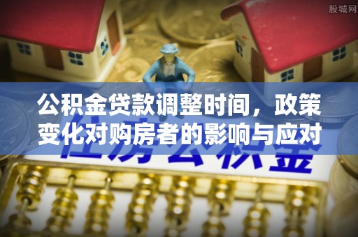 安仁公积金贷款调整时间，政策变化对购房者的影响与应对策略