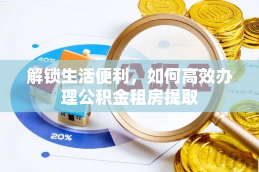安仁解锁生活便利，如何高效办理公积金租房提取