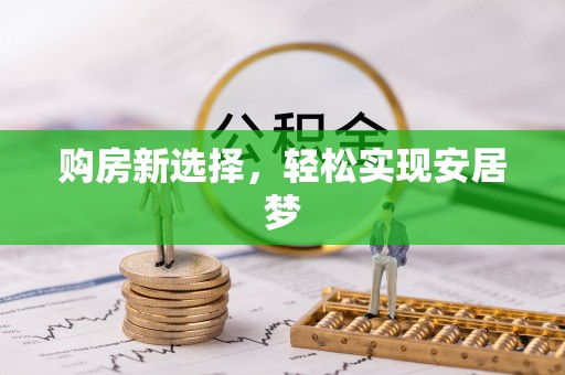 安仁购房新选择，轻松实现安居梦