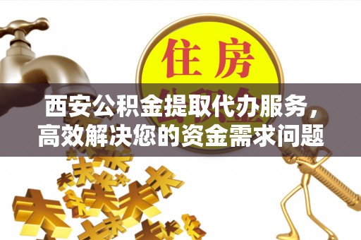 安仁西安公积金提取代办服务，高效解决您的资金需求问题