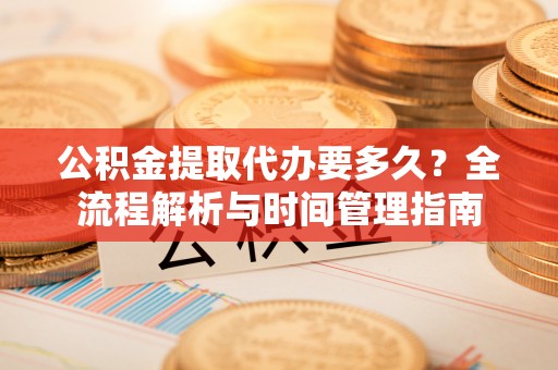 安仁公积金提取代办要多久？全流程解析与时间管理指南