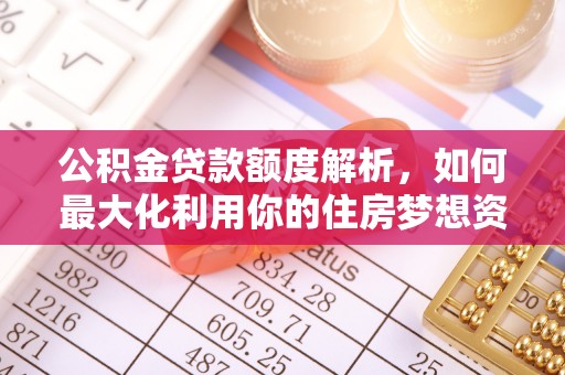 安仁公积金贷款额度解析，如何最大化利用你的住房梦想资金
