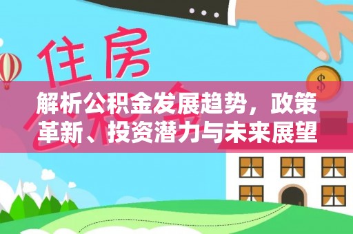 安仁解析公积金发展趋势，政策革新、投资潜力与未来展望