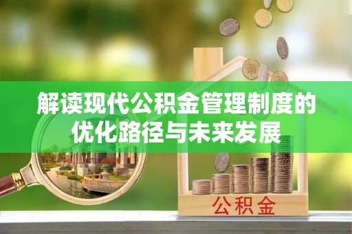 安仁解读现代公积金管理制度的优化路径与未来发展