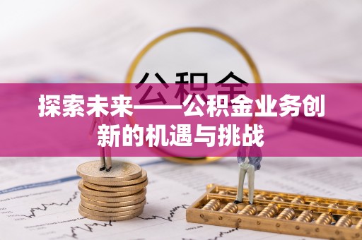 安仁探索未来——公积金业务创新的机遇与挑战