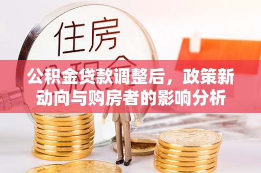 安仁公积金贷款调整后，政策新动向与购房者的影响分析
