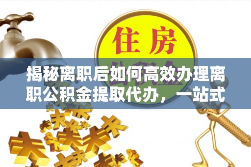 安仁揭秘离职后如何高效办理离职公积金提取代办，一站式服务全解析