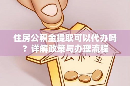 安仁住房公积金提取可以代办吗？详解政策与办理流程