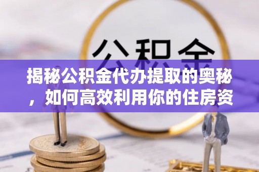 安仁揭秘公积金代办提取的奥秘，如何高效利用你的住房资金