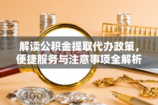 安仁解读公积金提取代办政策，便捷服务与注意事项全解析