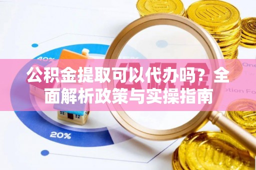 安仁公积金提取可以代办吗？全面解析政策与实操指南