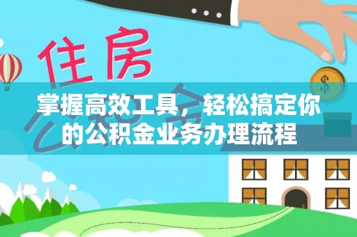 安仁掌握高效工具，轻松搞定你的公积金业务办理流程