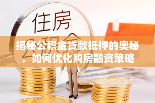 安仁揭秘公积金贷款抵押的奥秘，如何优化购房融资策略