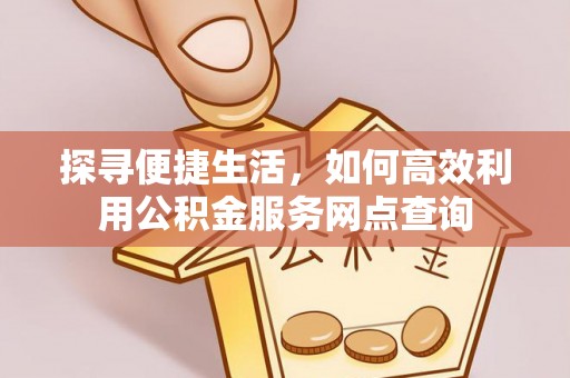 安仁探寻便捷生活，如何高效利用公积金服务网点查询