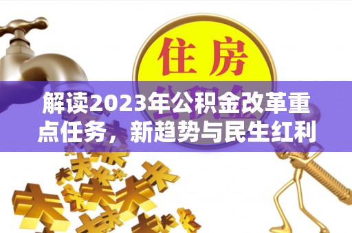 安仁解读2023年公积金改革重点任务，新趋势与民生红利