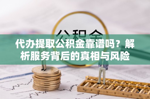 安仁代办提取公积金靠谱吗？解析服务背后的真相与风险