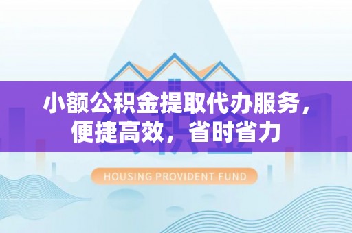 安仁小额公积金提取代办服务，便捷高效，省时省力