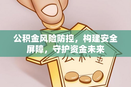 安仁公积金风险防控，构建安全屏障，守护资金未来